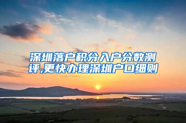 深圳落户积分入户分数测评,更快办理深圳户口细则