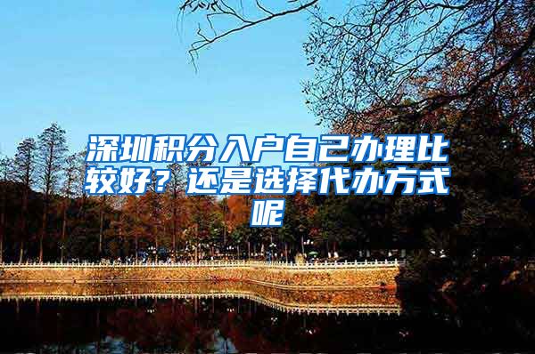 深圳积分入户自己办理比较好？还是选择代办方式呢