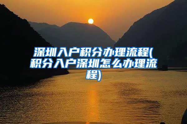 深圳入户积分办理流程(积分入户深圳怎么办理流程)