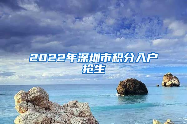 2022年深圳市积分入户抢生