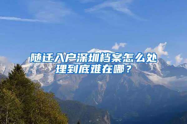 随迁入户深圳档案怎么处理到底难在哪？