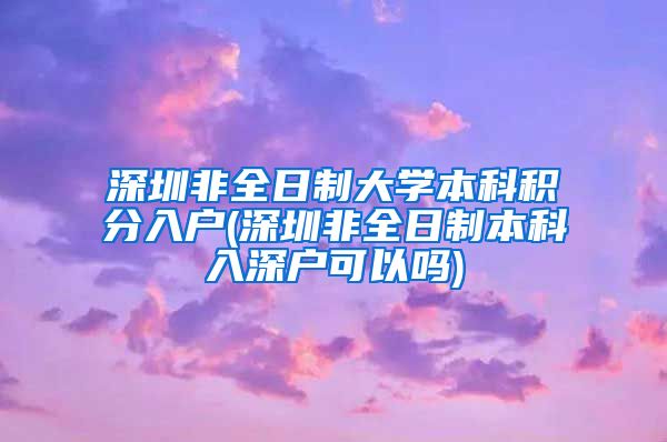 深圳非全日制大学本科积分入户(深圳非全日制本科入深户可以吗)