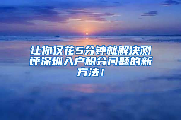 让你仅花5分钟就解决测评深圳入户积分问题的新方法！