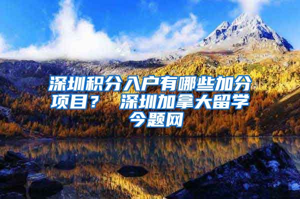 深圳积分入户有哪些加分项目？ 深圳加拿大留学 今题网