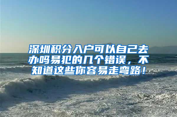 深圳积分入户可以自己去办吗易犯的几个错误，不知道这些你容易走弯路！