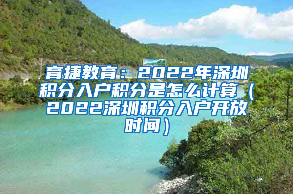 育捷教育：2022年深圳积分入户积分是怎么计算（2022深圳积分入户开放时间）