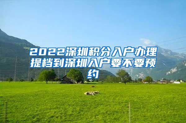 2022深圳积分入户办理提档到深圳入户要不要预约