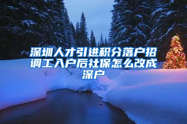 深圳人才引进积分落户招调工入户后社保怎么改成深户