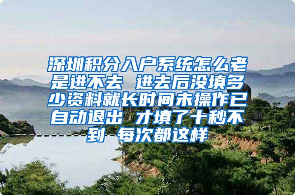 深圳积分入户系统怎么老是进不去 进去后没填多少资料就长时间未操作已自动退出 才填了十秒不到 每次都这样