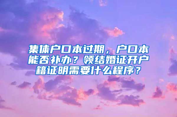 集体户口本过期，户口本能否补办？领结婚证开户籍证明需要什么程序？