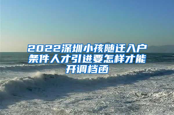 2022深圳小孩随迁入户条件人才引进要怎样才能开调档函