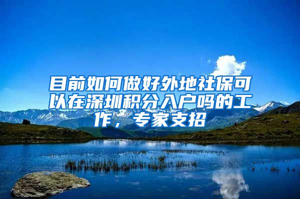 目前如何做好外地社保可以在深圳积分入户吗的工作，专家支招