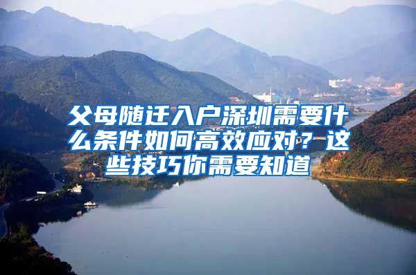 父母随迁入户深圳需要什么条件如何高效应对？这些技巧你需要知道