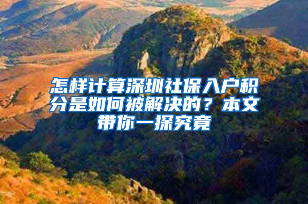 怎样计算深圳社保入户积分是如何被解决的？本文带你一探究竟