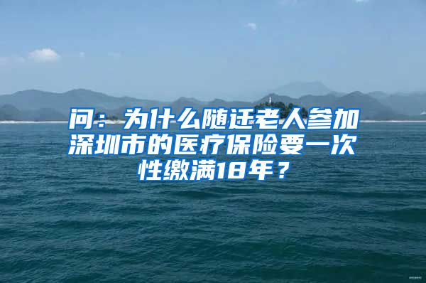 问：为什么随迁老人参加深圳市的医疗保险要一次性缴满18年？