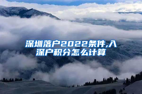 深圳落户2022条件,入深户积分怎么计算