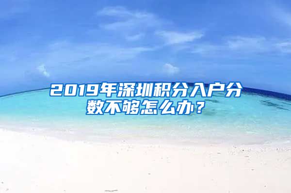 2019年深圳积分入户分数不够怎么办？