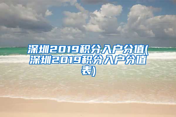 深圳2019积分入户分值(深圳2019积分入户分值表)