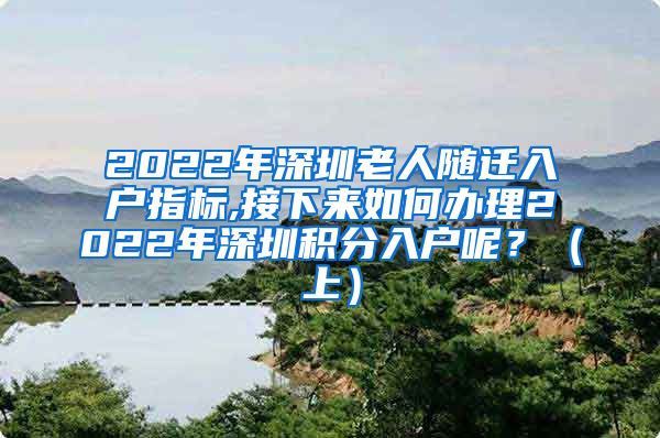 2022年深圳老人随迁入户指标,接下来如何办理2022年深圳积分入户呢？（上）