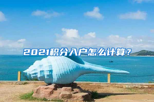 2021积分入户怎么计算？