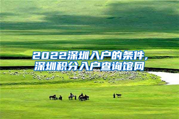 2022深圳入户的条件,深圳积分入户查询馆网