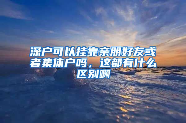 深户可以挂靠亲朋好友或者集体户吗，这都有什么区别啊