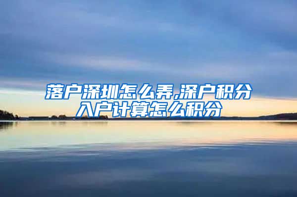 落户深圳怎么弄,深户积分入户计算怎么积分