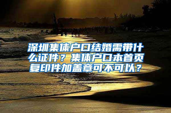 深圳集体户口结婚需带什么证件？集体户口本首页复印件加盖章可不可以？