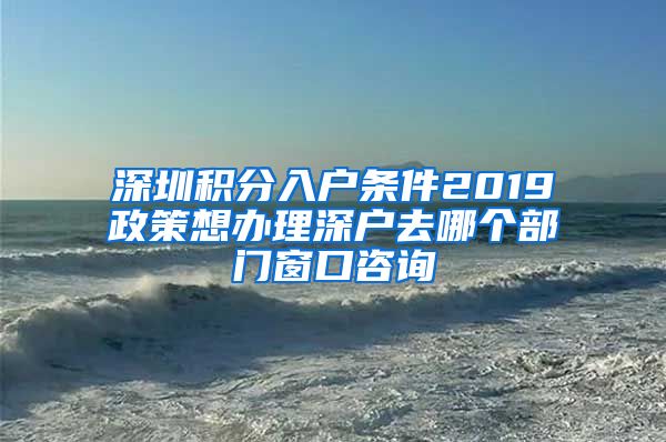 深圳积分入户条件2019政策想办理深户去哪个部门窗口咨询