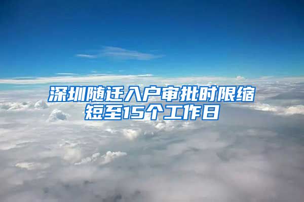 深圳随迁入户审批时限缩短至15个工作日