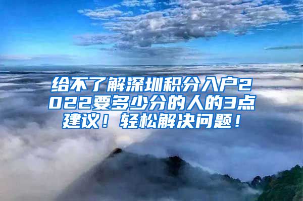 给不了解深圳积分入户2022要多少分的人的3点建议！轻松解决问题！