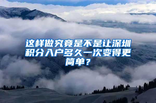 这样做究竟是不是让深圳积分入户多久一次变得更简单？