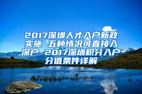 2017深圳人才入户新政实施 五种情况可直接入深户 2017深圳积分入户分值条件详解