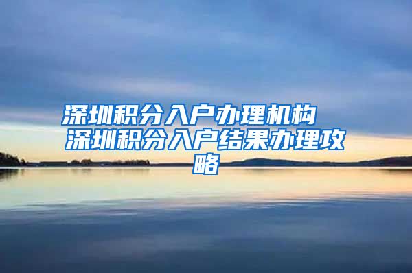 深圳积分入户办理机构  深圳积分入户结果办理攻略