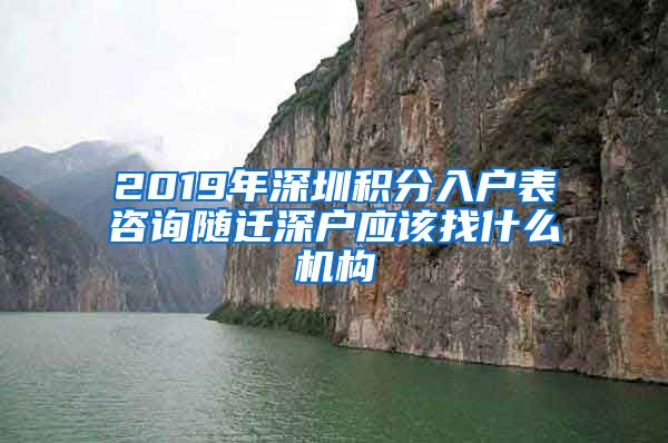 2019年深圳积分入户表咨询随迁深户应该找什么机构