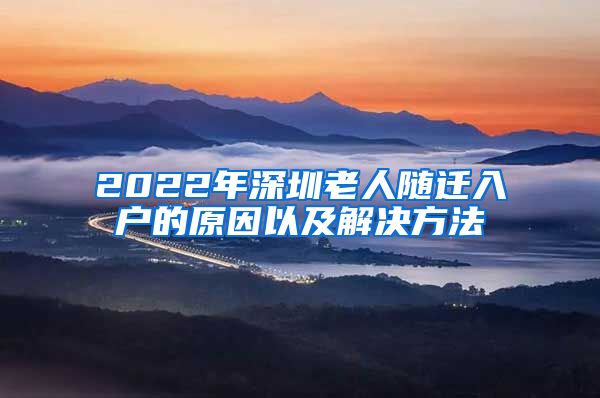 2022年深圳老人随迁入户的原因以及解决方法