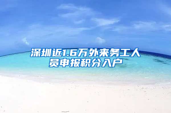 深圳近1.6万外来务工人员申报积分入户