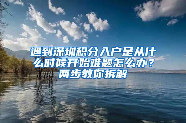 遇到深圳积分入户是从什么时候开始难题怎么办？两步教你拆解