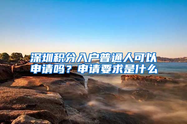 深圳积分入户普通人可以申请吗？申请要求是什么