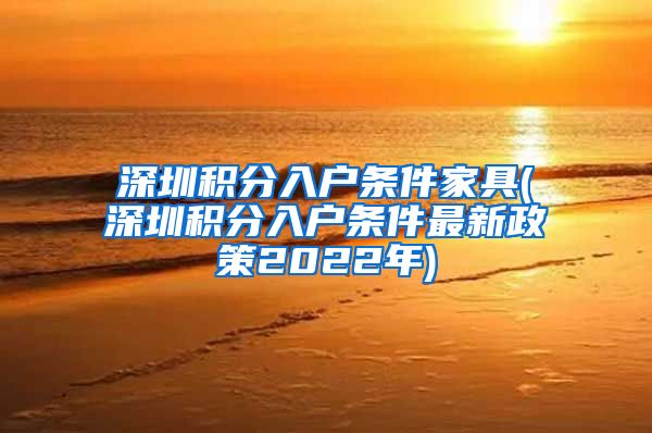 深圳积分入户条件家具(深圳积分入户条件最新政策2022年)