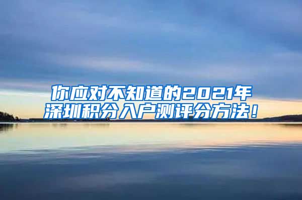 你应对不知道的2021年深圳积分入户测评分方法！