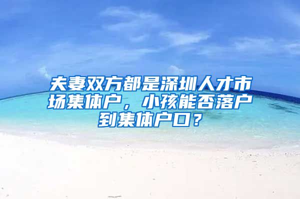 夫妻双方都是深圳人才市场集体户，小孩能否落户到集体户口？