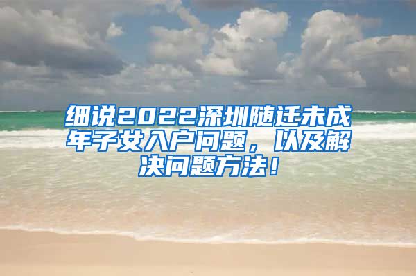 细说2022深圳随迁未成年子女入户问题，以及解决问题方法！