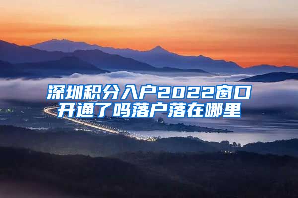 深圳积分入户2022窗口开通了吗落户落在哪里