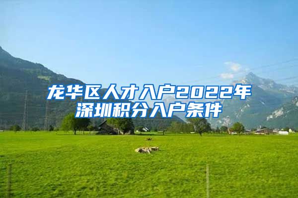 龙华区人才入户2022年深圳积分入户条件