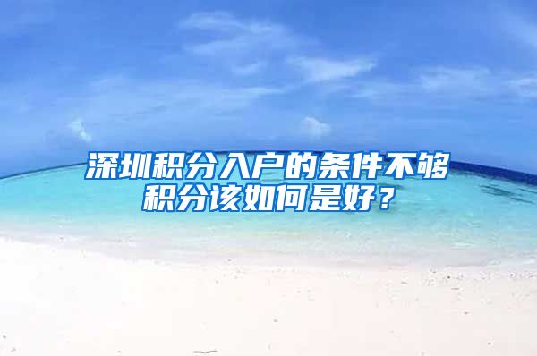 深圳积分入户的条件不够积分该如何是好？