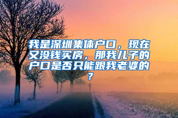 我是深圳集体户口，现在又没钱买房，那我儿子的户口是否只能跟我老婆的？