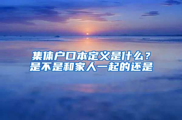 集体户口本定义是什么？是不是和家人一起的还是