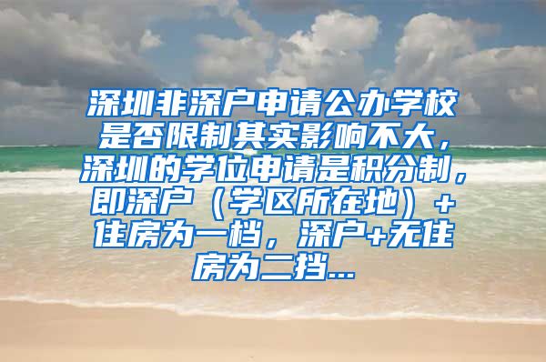 深圳非深户申请公办学校是否限制其实影响不大，深圳的学位申请是积分制，即深户（学区所在地）+住房为一档，深户+无住房为二挡...