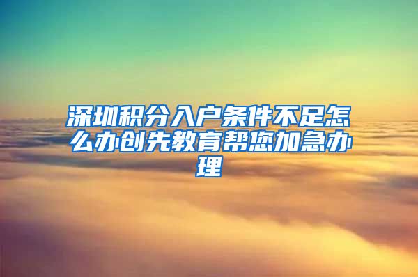 深圳积分入户条件不足怎么办创先教育帮您加急办理